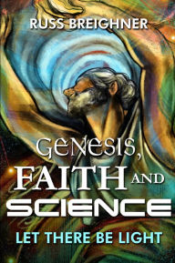 Title: Genesis, Faith and Science: Let There Be Light, Author: Russ Breighner