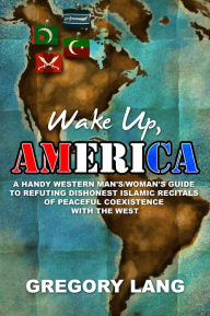 Title: Wake Up, America A Handy Western Man's/Woman's Guide to Refuting Dishonest Islamic Recitals of Peaceful Coexistence with the West, Author: Gregory Lang
