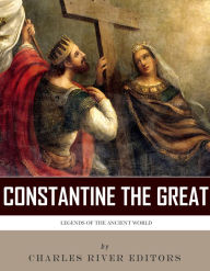 Title: Legends of the Ancient World: The Life and Legacy of Constantine the Great, Author: Charles River Editors