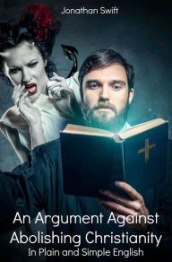 Title: An Argument Against Abolishing Christianity In Plain and Simple English (Translated), Author: Jonathan Swift