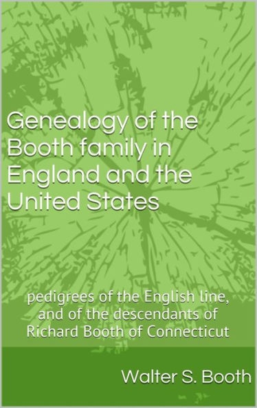 Genealogy of the Booth family in England and the United States; ... pedigrees of the English line, and of the descendants of Richard Booth of Connecticut