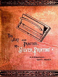 Title: The Art and Practice of Silver Printing, Author: H. P. Robinson