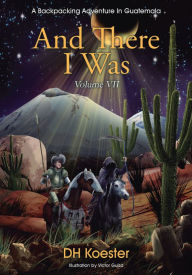 Title: And There I Was Volume VII: A Backpacking Adventure In Guatemala, Author: DH Koester