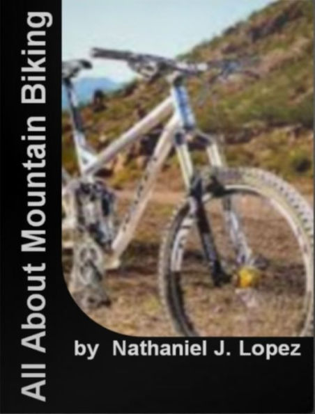 All About Mountain Biking: Discover Everything You Need To Know About Mountain Bikes, Training, Accessories, Tips, Gears, Types Of, Repairing And Much More!