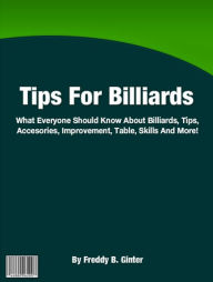 Title: Tips For Billiards: What Everyone Should Know About Billiards, Tips, Accesories, Improvement, Table, Skills And More!, Author: Freddy B. Ginter