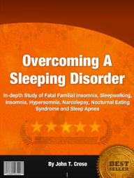 Title: Overcoming A Sleeping Disorder: In-Depth Study of Fatal Familial Insomnia, Sleepwalking, Insomnia, Hypersomnia, Narcolepsy, Nocturnal Eating Syndrome and Sleep Apnea, Author: John T. Crose