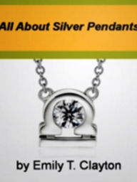 Title: All About Silver Pendants: A Single Source For Sterling Silver Pendants, CZ, Silver Baltic Amber, Tanzanite, Marcasite, Silver Sandal, Silver Scarab and Silver Vial Pendants, Author: Emily T. Clayton