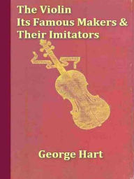 Title: The Violin, Its Famous Makers and Their Imitators, Author: George Hart