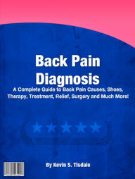 Title: Back Pain Diagnosis: A Complete Guide To Back Pain Causes, Shoes, Therapy, Treatment, Relief, Surgery And Much More!, Author: Kevin S. Tisdale