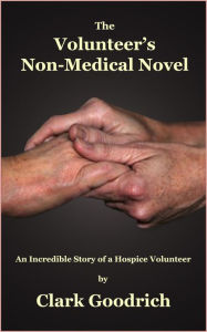 Title: The Volunteer's Non-Medical Novel - An Incredible Story of a Hospice Volunteer, Author: Clark Goodrich