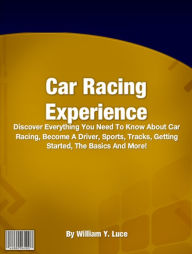 Title: Car Racing Experience: Discover Everything You Need To Know About Car Racing, Become A Driver, Sports, Tracks, Getting Started, The Basics And More!, Author: William Y. Luce