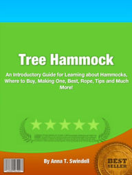 Title: Tree Hammock: An Introductory Guide for Learning About Hammocks, Where To Buy, Making One, Best, Rope, Tips And Much More!, Author: Anna T. Swindell