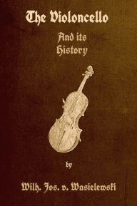 Title: The Violoncello and Its History with Illustrations by Wilhelm Joseph von Wasielewski, Author: Wilhelm Joseph von Wasielewski