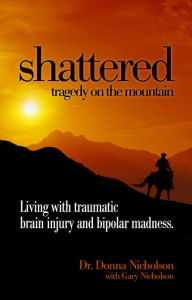 Title: Shattered: Tragedy on the Mountain - Living with Traumatic Brain Injury and Bipolar Madness, Author: Dr. Donna Nicholson