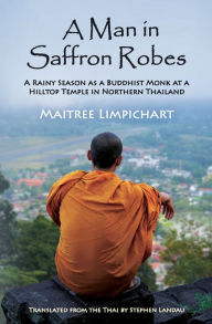 Title: A Man in Saffron Robes: A Rainy Season as a Buddhist Monk at a Hilltop Temple in Northern Thailand, Author: Maitree Limpichart