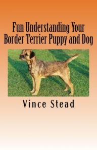 Title: Fun Understanding Your Border Terrier Puppy and Dog, Author: Vince Stead