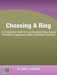 Title: Choosing A Ring: An Introductory Guide for Learning About Rings, Buying, Affordable, Engagement, Styles, Symbolism And More!, Author: Judith R. Goldsmith