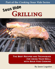 Title: Sous Vide Grilling: The Best Recipes and Techniques for Using Your Grill with Sous Vide Cooking, Author: Jason Logsdon