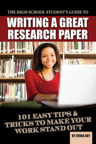 Title: The High School Student's Guide to Writing a Great Research Paper: 101 Easy Tips & Tricks to Make Your Work Stand Out, Author: Erika Eby