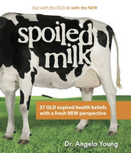 Title: Spoiled Milk: 37 Old Expired Health Beliefs with a Fresh New Perspective, Author: Dr. Angela Young