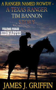 Title: A Ranger Named Rowdy - A Texas Ranger Tim Bannon Story - Volume 3 - Kidnapped, Author: James J. Griffin