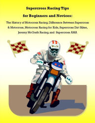 Title: Supercross Racing Tips for Beginners and Novices: The History of Motocross Racing, Difference Between Supercross & Motocross, Motocross Racing for Kids, Supercross Dirt Bikes, Jeremy McGrath Racing, and Supercross AMA, Author: James Pettit