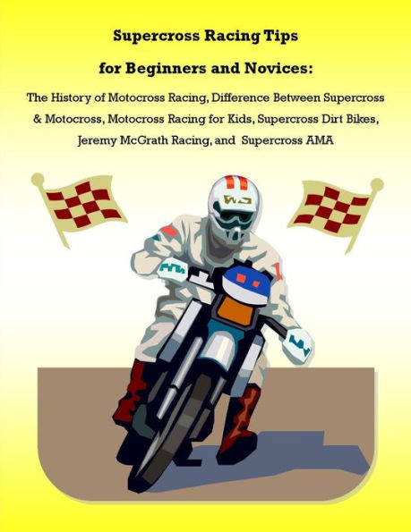 Supercross Racing Tips for Beginners and Novices: The History of Motocross Racing, Difference Between Supercross & Motocross, Motocross Racing for Kids, Supercross Dirt Bikes, Jeremy McGrath Racing, and Supercross AMA