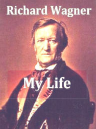 Title: My Life, Volumes I-II Complete, Author: Richard Wagner