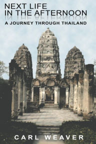 Title: Next Life In The Afternoon: A Journey Through Thailand, Author: Carl Weaver