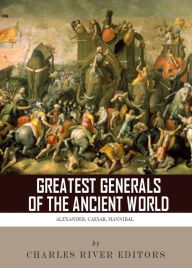 Title: The Greatest Generals of the Ancient World: The Lives and Legacies of Alexander the Great, Hannibal and Julius Caesar, Author: Charles River Editors