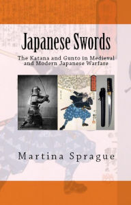 Title: Japanese Swords: The Katana and Gunto in Medieval and Modern Japanese Warfare, Author: Martina Sprague