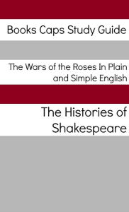 The Wars of the Roses In Plain and Simple English (Includes Henry VI Parts 1 - 3 & Richard III, Richard II, Henry IV Parts 1 and 2, and Henry V)