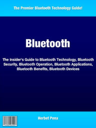 Title: Bluetooth: The Insider's Guide to Bluetooth Technology, Bluetooth Security, Bluetooth Operation, Bluetooth Applications, Bluetooth Benefits, Bluetooth Devices, Author: Herbert Pena