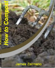 Title: How to Compost: A Guide to A Systematic Study of Composting, Worm Compost, Organic Compost, Compost Tumbler, Kitchen Composter, Compost Bins and Making Compost, Author: James Zermeno