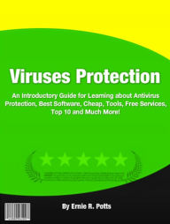 Title: Viruses Protection: An Introductory Guide for Learning About Antivirus Protection, Best Software, Cheap, Tools,Free Services, Top 10 And Much More!, Author: Ernie R. Potts