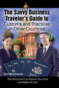 Title: The Savvy Business Traveler's Guide to Customs and Practices in Other Countries: The Dos & Don'ts to Impress Your Host and Make the Sale, Author: Dan Blacharski