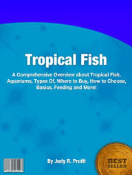 Title: Tropical Fishes: A Comprehensive Overview of About Tropical Fish, Aquariums, Types Of, Where To Buy, How To Choose, Basics, Feeding And More!, Author: Judy R. Pruitt