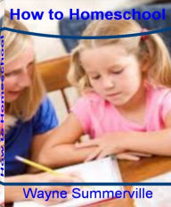 Title: How to Homeschool: Your Complete Guide to Getting Off to the Right Start by Learning Home School Programs, Best Homeschool Curriculm, Homeschool Curriculm, Online Homeschool and Much More, Author: Wayne Summerville