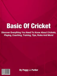 Title: Basic Of Cricket: Discover Everything You Need To Know About Crickets, Playing, Coaching, Training, Tips, Rules And More!, Author: Peggy J. Parker