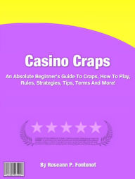 Title: Casino Craps: An Absolute Beginner's Guide to Craps, How to Play, Rules, Strategies, Tips, Terms and More!, Author: Roseann P. Fontenot