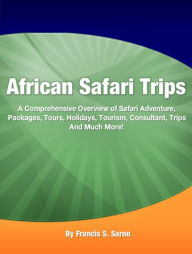 Title: African Safari Trips: A Comprehensive Overview of Safari Adventure, Packages, Tours, Holidays, Tourism, Consultant, Trips And Much More!, Author: Francis S. Sarno