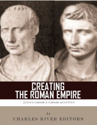 Title: Creating the Roman Empire: The Lives and Legacies of Julius Caesar and Augustus, Author: Charles River Editors