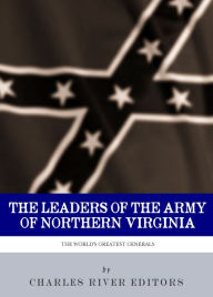 Title: Leaders of the Army of Northern Virginia: The Lives and Careers of Robert E. Lee, Stonewall Jackson, James Longstreet, and JEB Stuart, Author: Charles River Editors