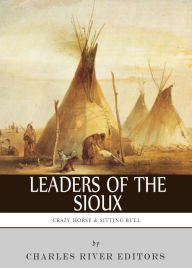 Title: Leaders of the Sioux: The Lives and Legacies of Sitting Bull, Crazy Horse and Red Cloud, Author: Charles River Editors