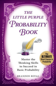 Title: The Little Purple Probability Book: Master the Thinking Skills to Succeed in Basic Probability, Author: Brandon Royal
