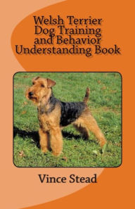 Title: Welsh Terrier Dog Training and Behavior Understanding Book, Author: Vince Stead