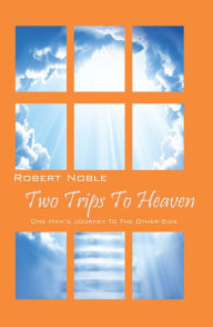 Title: Two Trips To Heaven: One Man's Journey To The Other-Side, Author: Robert Noble