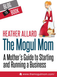 Title: The Mogul Mom: A Mother's Guide to Starting and Running a Business, Author: Heather Allard