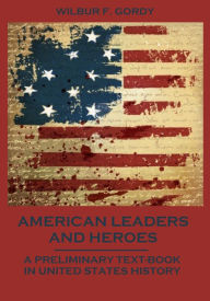 Title: American Leaders and Heroes : A Preliminary Text-Book in United States History (Illustrated), Author: Wilbur F. Gordy