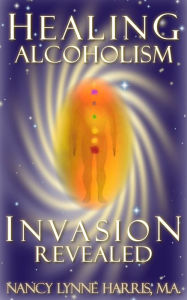 Title: Healing Alcoholism Invasion Revealed, Author: Nancy Lynne Harris